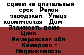 сдаем на длительный срок › Район ­ заводский › Улица ­ космическая › Дом ­ 25 › Этажность дома ­ 5 › Цена ­ 12 000 - Кемеровская обл., Кемерово г. Недвижимость » Квартиры аренда   . Кемеровская обл.